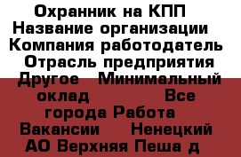 Охранник на КПП › Название организации ­ Компания-работодатель › Отрасль предприятия ­ Другое › Минимальный оклад ­ 38 000 - Все города Работа » Вакансии   . Ненецкий АО,Верхняя Пеша д.